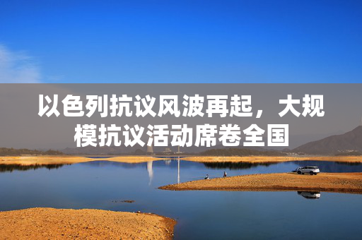 以色列抗议风波再起，大规模抗议活动席卷全国