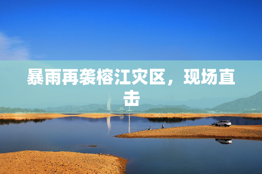 暴雨再袭榕江灾区，现场直击