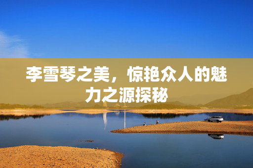 李雪琴之美，惊艳众人的魅力之源探秘