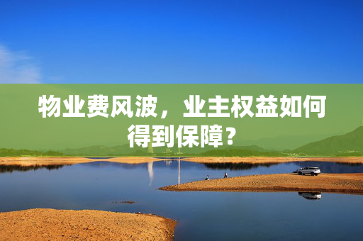 物业费风波，业主权益如何得到保障？