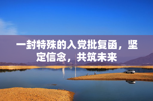 一封特殊的入党批复函，坚定信念，共筑未来