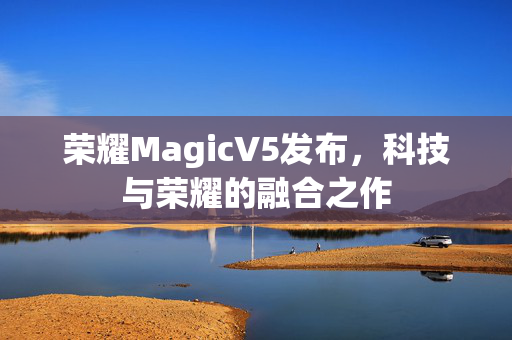 荣耀MagicV5发布，科技与荣耀的融合之作