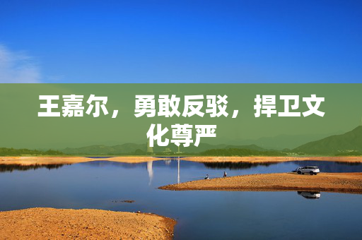 王嘉尔，勇敢反驳，捍卫文化尊严