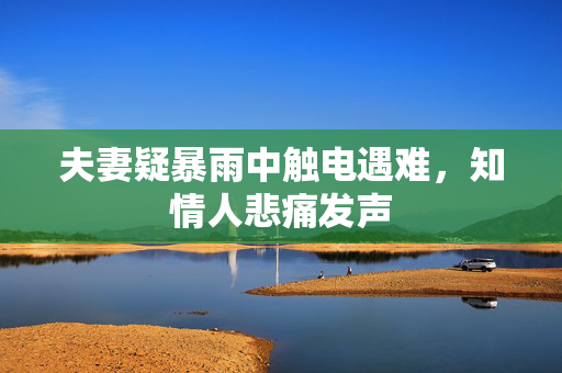 夫妻疑暴雨中触电遇难，知情人悲痛发声