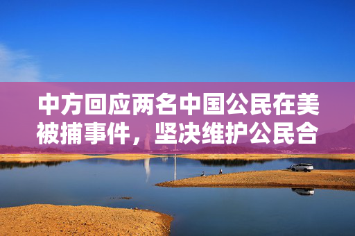 中方回应两名中国公民在美被捕事件，坚决维护公民合法权益