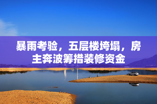暴雨考验，五层楼垮塌，房主奔波筹措装修资金