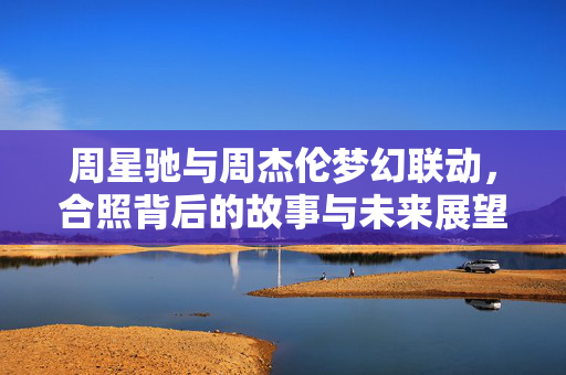 周星驰与周杰伦梦幻联动，合照背后的故事与未来展望