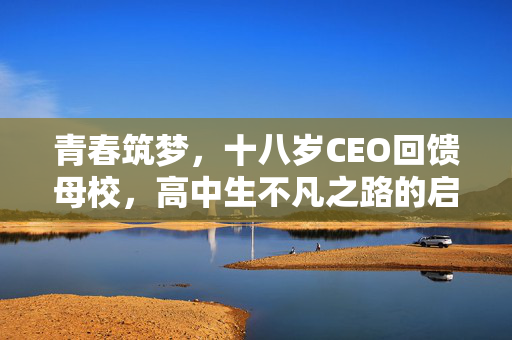 青春筑梦，十八岁CEO回馈母校，高中生不凡之路的启示