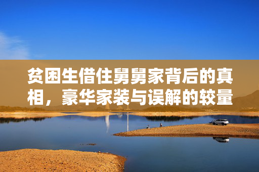 贫困生借住舅舅家背后的真相，豪华家装与误解的较量