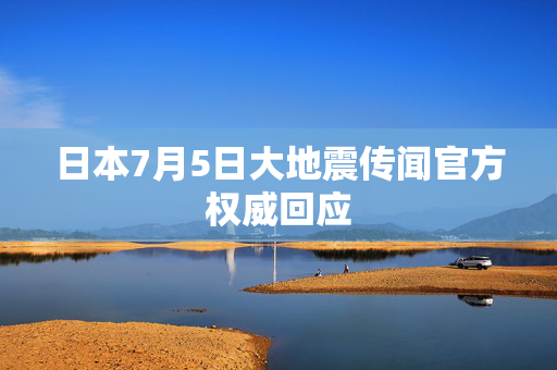 日本7月5日大地震传闻官方权威回应