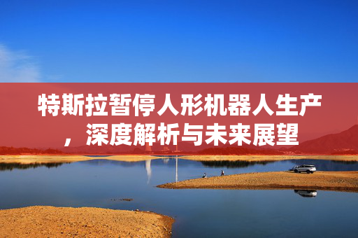 特斯拉暂停人形机器人生产，深度解析与未来展望