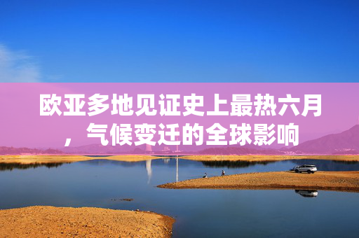 欧亚多地见证史上最热六月，气候变迁的全球影响