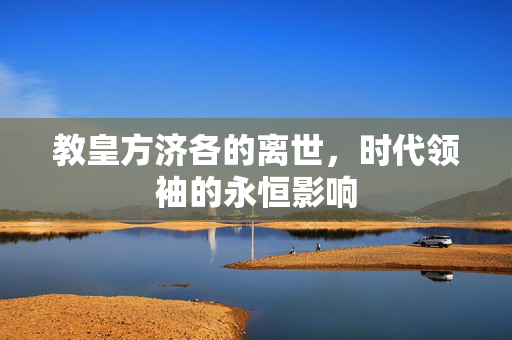 教皇方济各的离世，时代领袖的永恒影响
