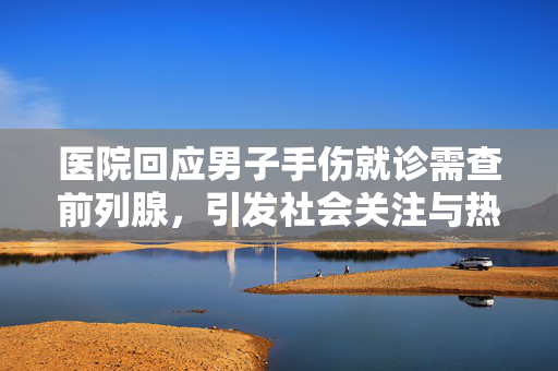 医院回应男子手伤就诊需查前列腺，引发社会关注与热议