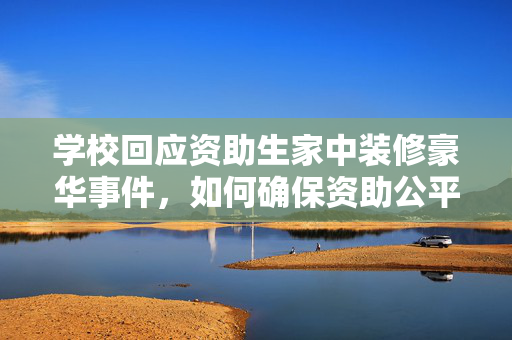 学校回应资助生家中装修豪华事件，如何确保资助公平透明？