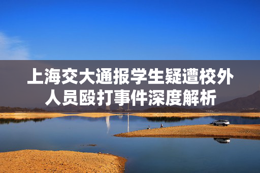 上海交大通报学生疑遭校外人员殴打事件深度解析