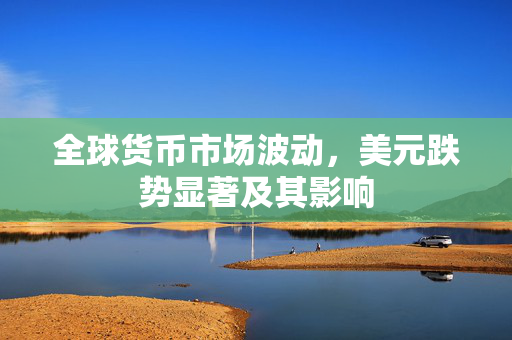 全球货币市场波动，美元跌势显著及其影响