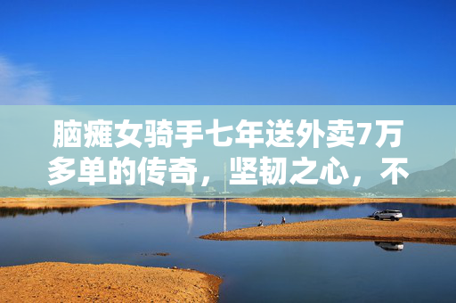 脑瘫女骑手七年送外卖7万多单的传奇，坚韧之心，不屈之路