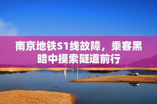 南京地铁S1线故障，乘客黑暗中摸索隧道前行