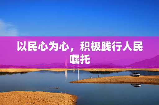 以民心为心，积极践行人民嘱托
