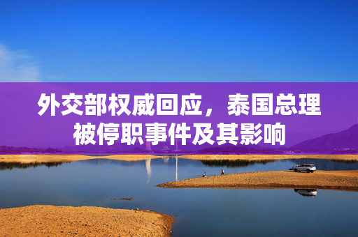 外交部权威回应，泰国总理被停职事件及其影响