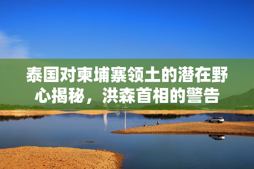 泰国对柬埔寨领土的潜在野心揭秘，洪森首相的警告