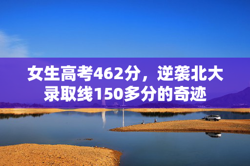 女生高考462分，逆袭北大录取线150多分的奇迹