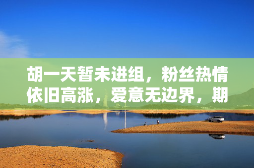 胡一天暂未进组，粉丝热情依旧高涨，爱意无边界，期待再相聚