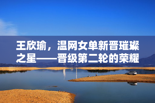 王欣瑜，温网女单新晋璀璨之星——晋级第二轮的荣耀时刻