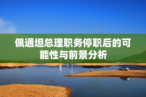 佩通坦总理职务停职后的可能性与前景分析
