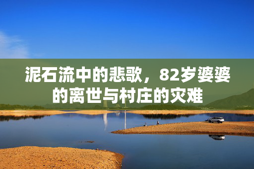泥石流中的悲歌，82岁婆婆的离世与村庄的灾难