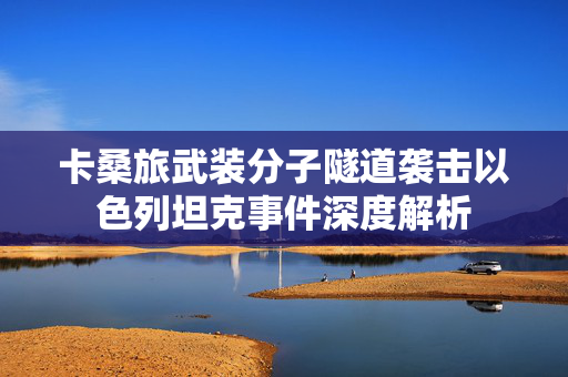 卡桑旅武装分子隧道袭击以色列坦克事件深度解析