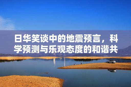 日华笑谈中的地震预言，科学预测与乐观态度的和谐共存