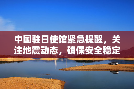 中国驻日使馆紧急提醒，关注地震动态，确保安全稳定