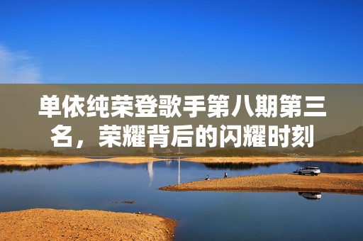 单依纯荣登歌手第八期第三名，荣耀背后的闪耀时刻