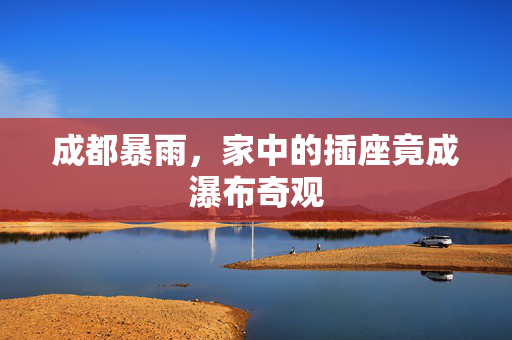 成都暴雨，家中的插座竟成瀑布奇观