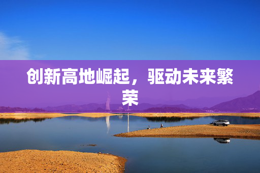 创新高地崛起，驱动未来繁荣