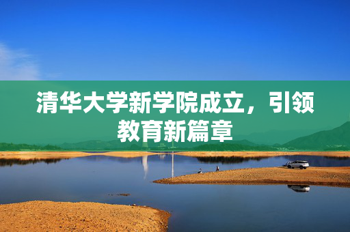 清华大学新学院成立，引领教育新篇章
