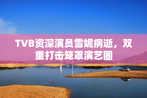 TVB资深演员雪妮病逝，双重打击笼罩演艺圈