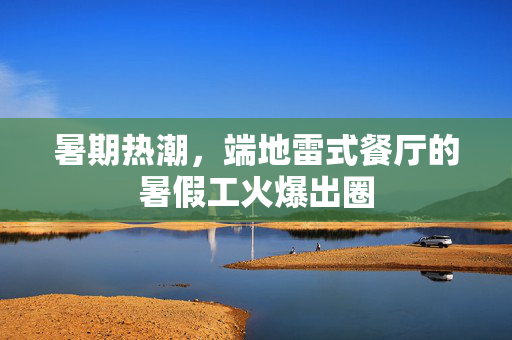 暑期热潮，端地雷式餐厅的暑假工火爆出圈