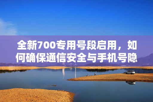 全新700专用号段启用，如何确保通信安全与手机号隐私保护？