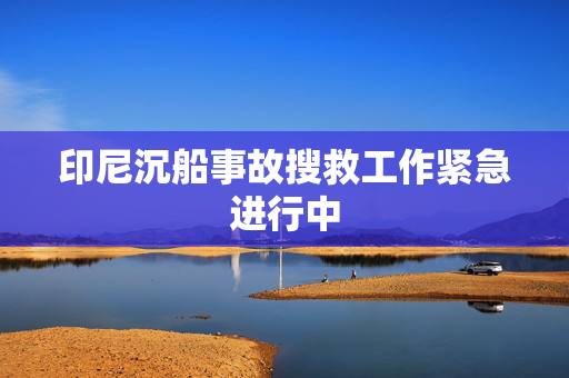 印尼沉船事故搜救工作紧急进行中