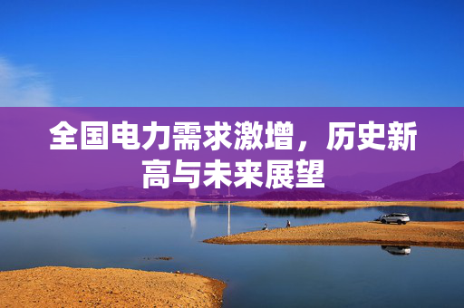全国电力需求激增，历史新高与未来展望