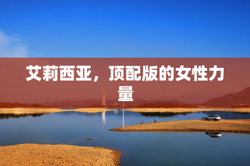 艾莉西亚，顶配版的女性力量