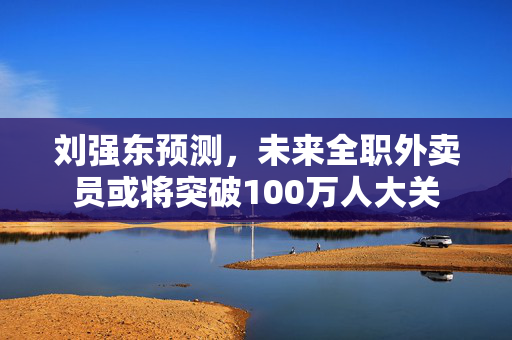 刘强东预测，未来全职外卖员或将突破100万人大关
