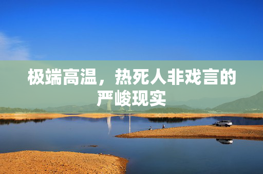 极端高温，热死人非戏言的严峻现实