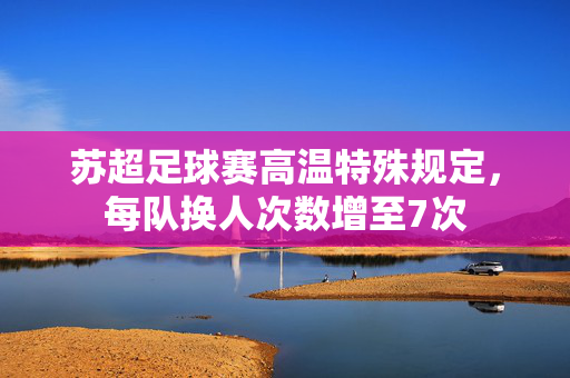 苏超足球赛高温特殊规定，每队换人次数增至7次