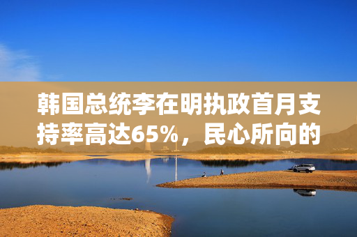 韩国总统李在明执政首月支持率高达65%，民心所向的背后原因分析