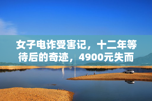 女子电诈受害记，十二年等待后的奇迹，4900元失而复得
