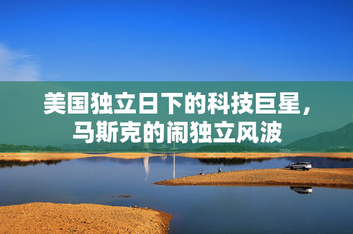 美国独立日下的科技巨星，马斯克的闹独立风波